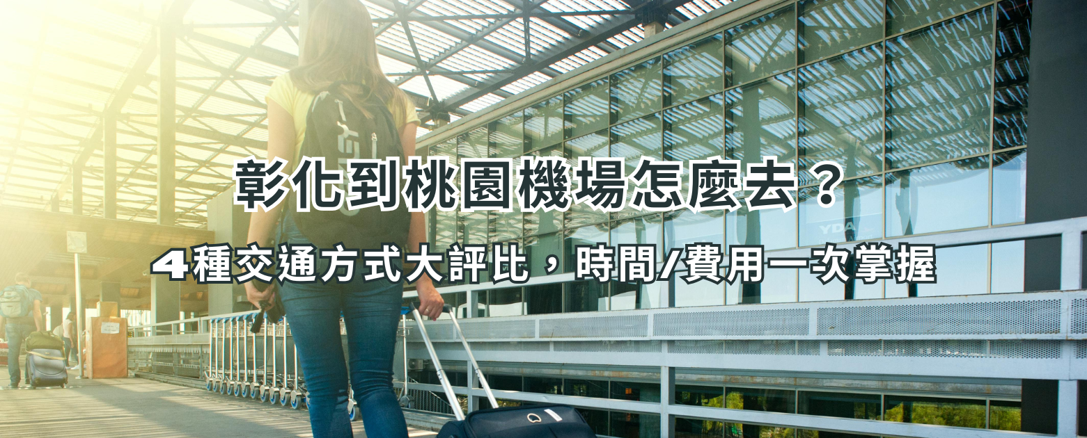 彰化到桃園機場怎麼去？4種交通方式大評比，時間/費用一次掌握